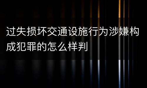 过失损坏交通设施行为涉嫌构成犯罪的怎么样判
