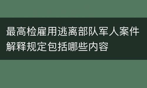 最高检雇用逃离部队军人案件解释规定包括哪些内容