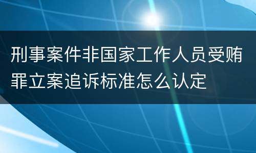 刑事案件非国家工作人员受贿罪立案追诉标准怎么认定