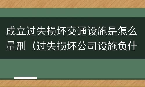 成立过失损坏交通设施是怎么量刑（过失损坏公司设施负什么责任）