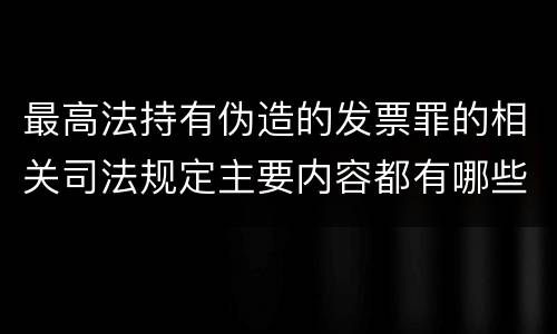 最高法持有伪造的发票罪的相关司法规定主要内容都有哪些