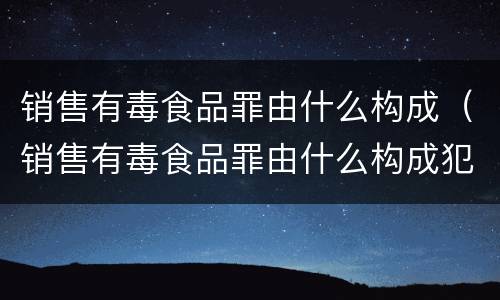 销售有毒食品罪由什么构成（销售有毒食品罪由什么构成犯罪）