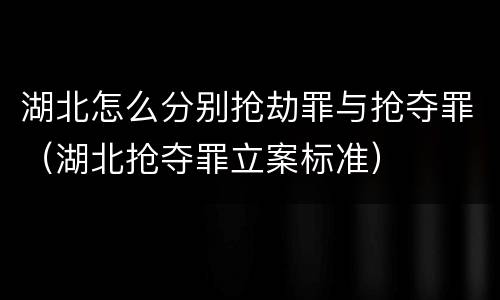 湖北怎么分别抢劫罪与抢夺罪（湖北抢夺罪立案标准）
