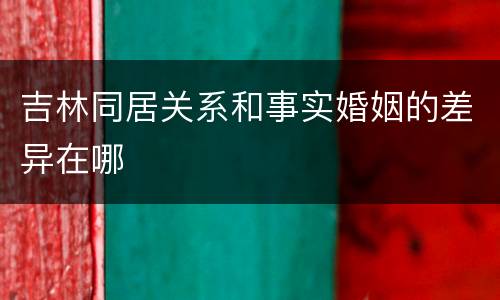 吉林同居关系和事实婚姻的差异在哪