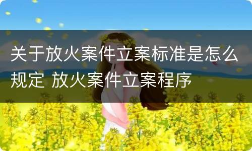 关于放火案件立案标准是怎么规定 放火案件立案程序
