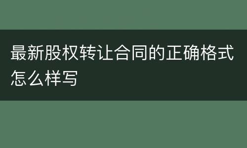 最新股权转让合同的正确格式怎么样写