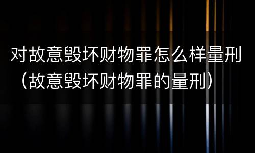 对故意毁坏财物罪怎么样量刑（故意毁坏财物罪的量刑）