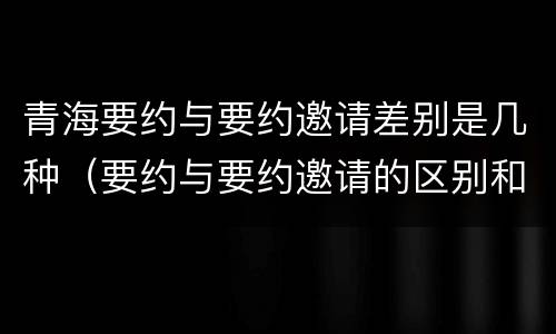 青海要约与要约邀请差别是几种（要约与要约邀请的区别和联系）