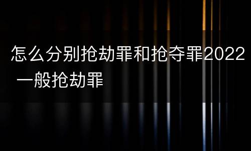 怎么分别抢劫罪和抢夺罪2022 一般抢劫罪