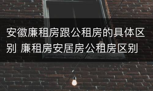 安徽廉租房跟公租房的具体区别 廉租房安居房公租房区别