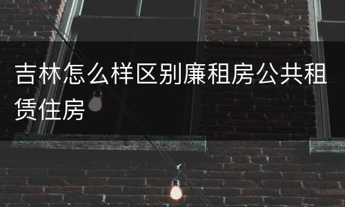 吉林怎么样区别廉租房公共租赁住房