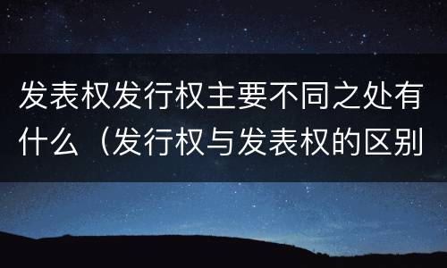 发表权发行权主要不同之处有什么（发行权与发表权的区别）
