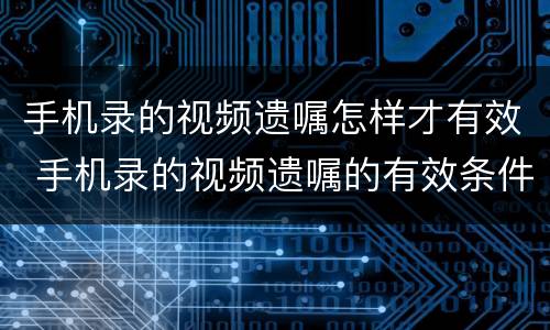 手机录的视频遗嘱怎样才有效 手机录的视频遗嘱的有效条件