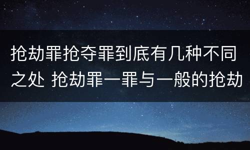 抢劫罪抢夺罪到底有几种不同之处 抢劫罪一罪与一般的抢劫罪区别