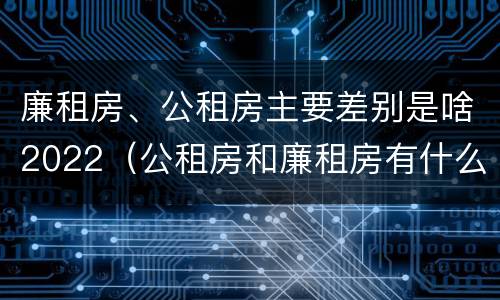 廉租房、公租房主要差别是啥2022（公租房和廉租房有什么区别?2019年的）