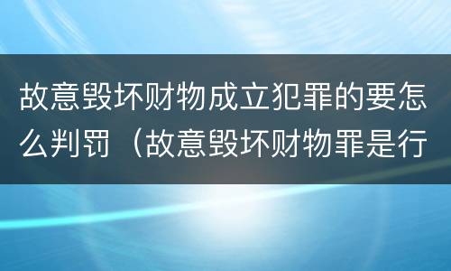 故意毁坏财物成立犯罪的要怎么判罚（故意毁坏财物罪是行为犯吗）