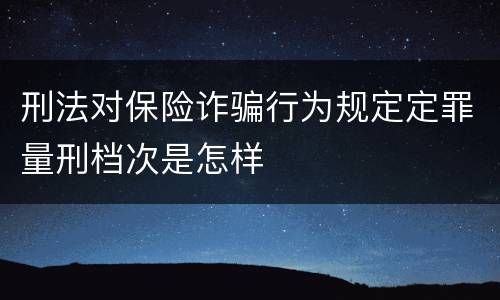 刑法对保险诈骗行为规定定罪量刑档次是怎样