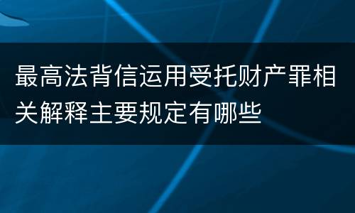 最高法背信运用受托财产罪相关解释主要规定有哪些
