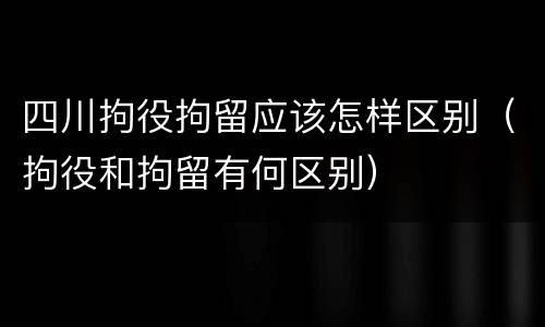 四川拘役拘留应该怎样区别（拘役和拘留有何区别）