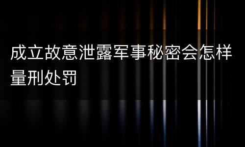 成立故意泄露军事秘密会怎样量刑处罚