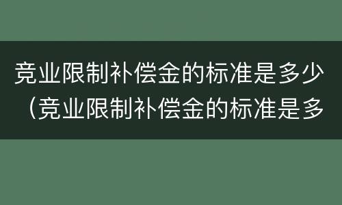 竞业限制补偿金的标准是多少（竞业限制补偿金的标准是多少倍）