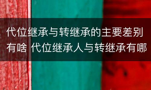 代位继承与转继承的主要差别有啥 代位继承人与转继承有哪些区别