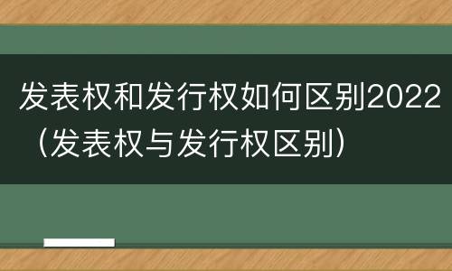 发表权和发行权如何区别2022（发表权与发行权区别）