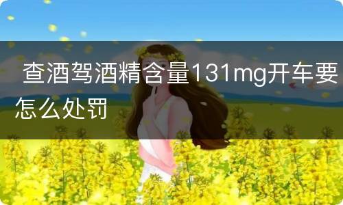  查酒驾酒精含量131mg开车要怎么处罚
