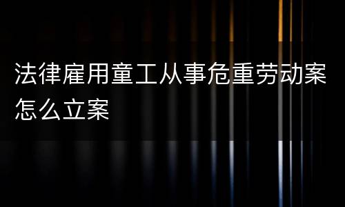 法律雇用童工从事危重劳动案怎么立案