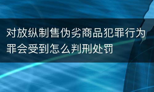 对放纵制售伪劣商品犯罪行为罪会受到怎么判刑处罚