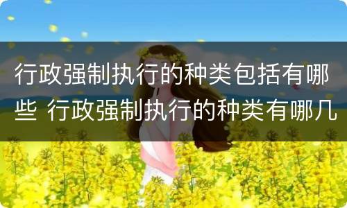 行政强制执行的种类包括有哪些 行政强制执行的种类有哪几种