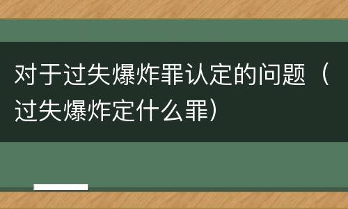 对于过失爆炸罪认定的问题（过失爆炸定什么罪）