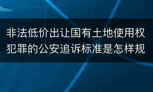 非法低价出让国有土地使用权犯罪的公安追诉标准是怎样规定
