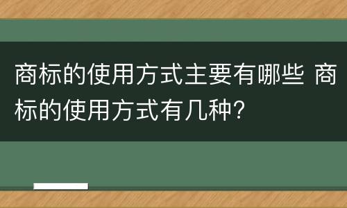 商标的使用方式主要有哪些 商标的使用方式有几种?