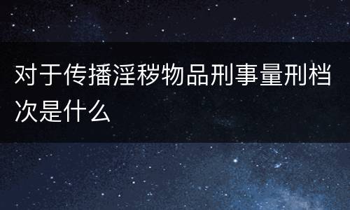 对于传播淫秽物品刑事量刑档次是什么