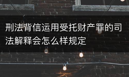 刑法背信运用受托财产罪的司法解释会怎么样规定