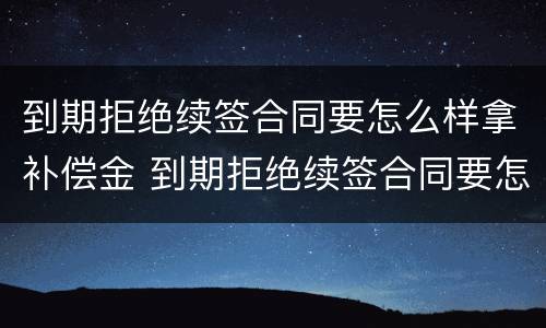 到期拒绝续签合同要怎么样拿补偿金 到期拒绝续签合同要怎么样拿补偿金呢