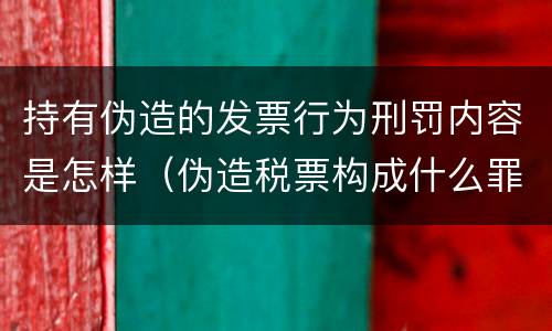 持有伪造的发票行为刑罚内容是怎样（伪造税票构成什么罪）