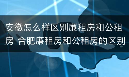 安徽怎么样区别廉租房和公租房 合肥廉租房和公租房的区别