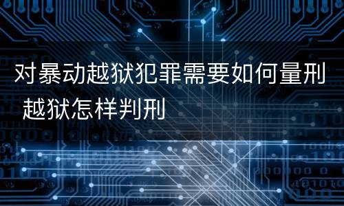 对暴动越狱犯罪需要如何量刑 越狱怎样判刑
