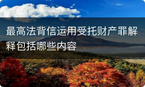 最高法背信运用受托财产罪解释包括哪些内容