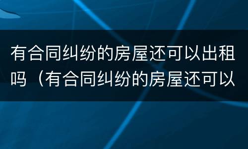 有合同纠纷的房屋还可以出租吗（有合同纠纷的房屋还可以出租吗怎么办）