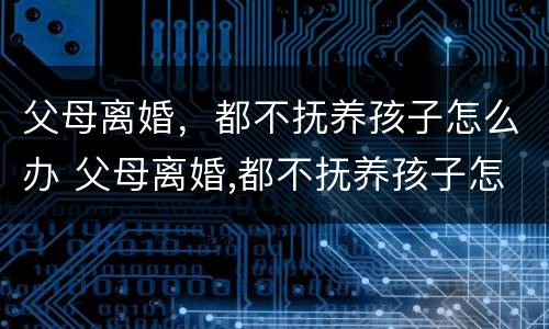 父母离婚，都不抚养孩子怎么办 父母离婚,都不抚养孩子怎么办呀