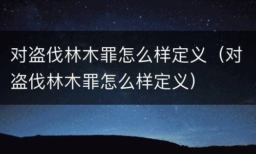 对盗伐林木罪怎么样定义（对盗伐林木罪怎么样定义）