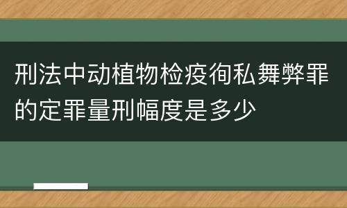 刑法中动植物检疫徇私舞弊罪的定罪量刑幅度是多少