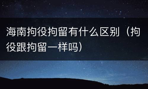 海南拘役拘留有什么区别（拘役跟拘留一样吗）