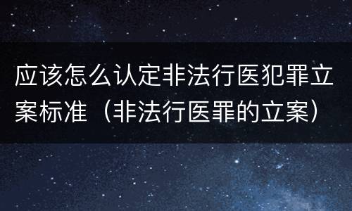 应该怎么认定非法行医犯罪立案标准（非法行医罪的立案）