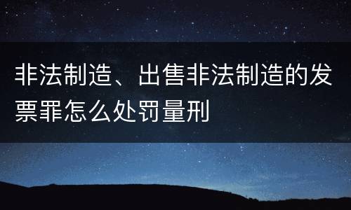 非法制造、出售非法制造的发票罪怎么处罚量刑