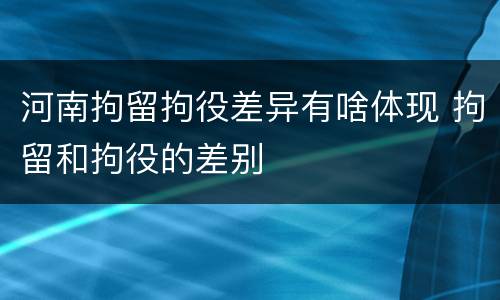 河南拘留拘役差异有啥体现 拘留和拘役的差别