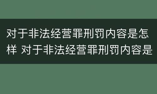 对于非法经营罪刑罚内容是怎样 对于非法经营罪刑罚内容是怎样认定的